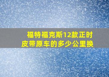 福特福克斯12款正时皮带原车的多少公里换