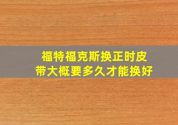 福特福克斯换正时皮带大概要多久才能换好