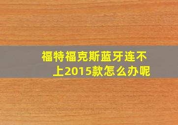 福特福克斯蓝牙连不上2015款怎么办呢