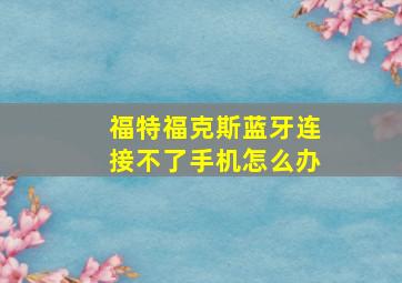 福特福克斯蓝牙连接不了手机怎么办