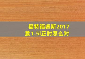 福特福睿斯2017款1.5l正时怎么对