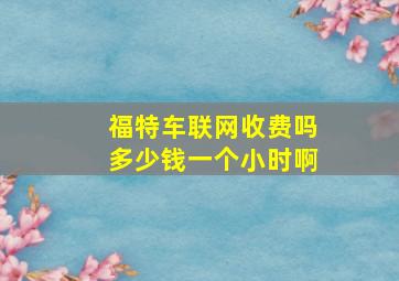 福特车联网收费吗多少钱一个小时啊