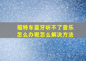 福特车蓝牙听不了音乐怎么办呢怎么解决方法