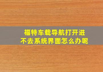 福特车载导航打开进不去系统界面怎么办呢