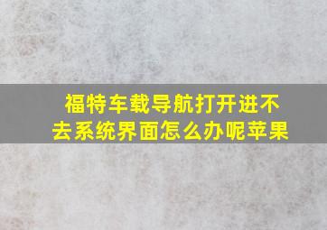 福特车载导航打开进不去系统界面怎么办呢苹果