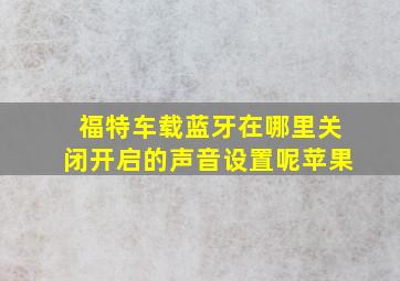 福特车载蓝牙在哪里关闭开启的声音设置呢苹果