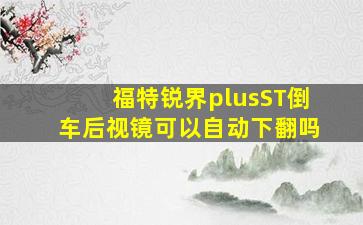 福特锐界plusST倒车后视镜可以自动下翻吗