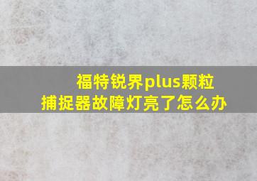 福特锐界plus颗粒捕捉器故障灯亮了怎么办