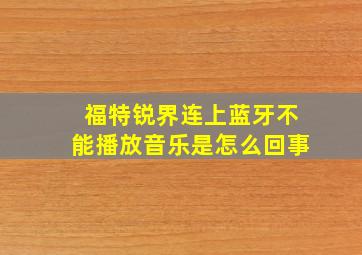 福特锐界连上蓝牙不能播放音乐是怎么回事