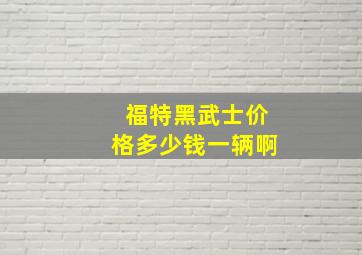 福特黑武士价格多少钱一辆啊