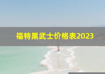 福特黑武士价格表2023