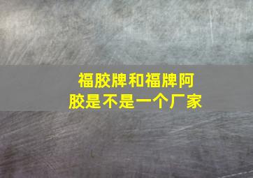 福胶牌和福牌阿胶是不是一个厂家