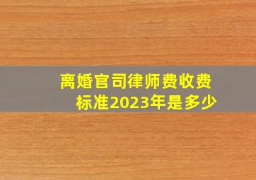 离婚官司律师费收费标准2023年是多少