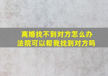 离婚找不到对方怎么办法院可以帮我找到对方吗