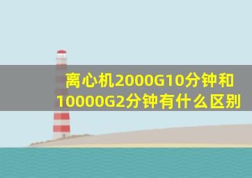 离心机2000G10分钟和10000G2分钟有什么区别