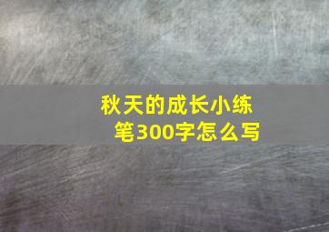 秋天的成长小练笔300字怎么写