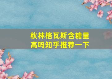 秋林格瓦斯含糖量高吗知乎推荐一下