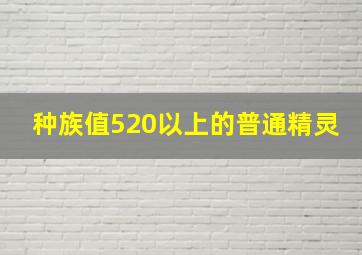 种族值520以上的普通精灵