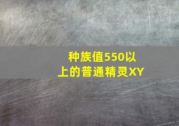 种族值550以上的普通精灵XY