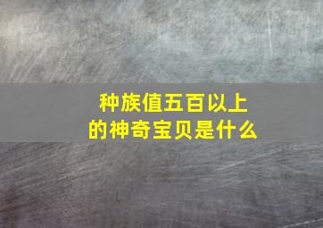 种族值五百以上的神奇宝贝是什么