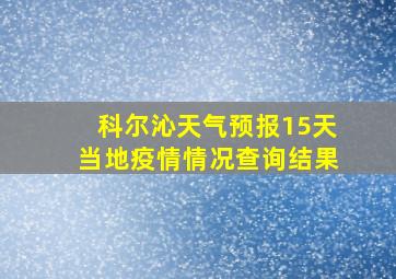 科尔沁天气预报15天当地疫情情况查询结果