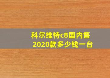 科尔维特c8国内售2020款多少钱一台