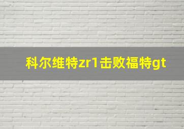 科尔维特zr1击败福特gt