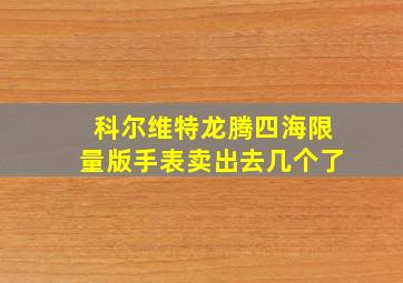 科尔维特龙腾四海限量版手表卖出去几个了