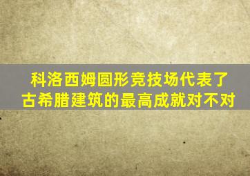 科洛西姆圆形竞技场代表了古希腊建筑的最高成就对不对