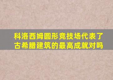 科洛西姆圆形竞技场代表了古希腊建筑的最高成就对吗