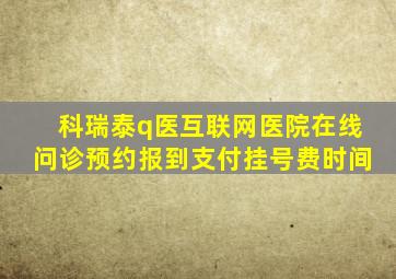 科瑞泰q医互联网医院在线问诊预约报到支付挂号费时间