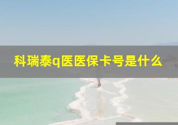 科瑞泰q医医保卡号是什么