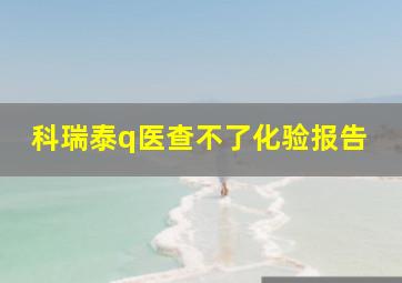 科瑞泰q医查不了化验报告