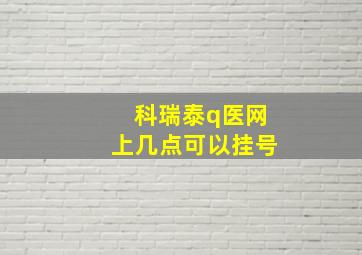 科瑞泰q医网上几点可以挂号