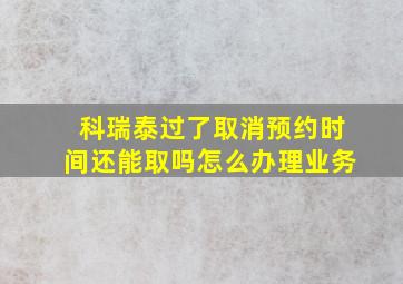 科瑞泰过了取消预约时间还能取吗怎么办理业务