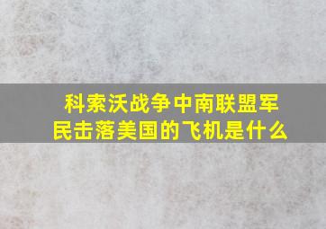 科索沃战争中南联盟军民击落美国的飞机是什么