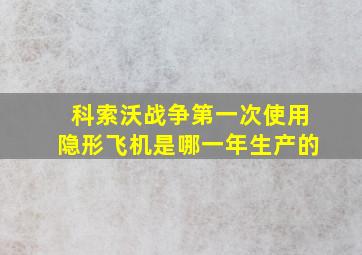 科索沃战争第一次使用隐形飞机是哪一年生产的