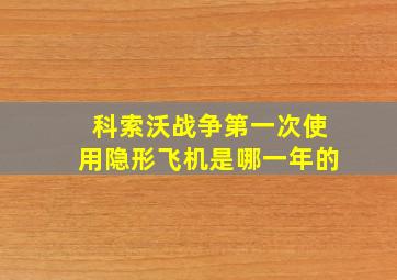 科索沃战争第一次使用隐形飞机是哪一年的