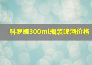 科罗娜300ml瓶装啤酒价格