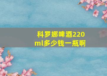 科罗娜啤酒220ml多少钱一瓶啊