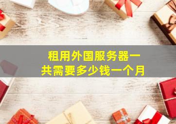 租用外国服务器一共需要多少钱一个月