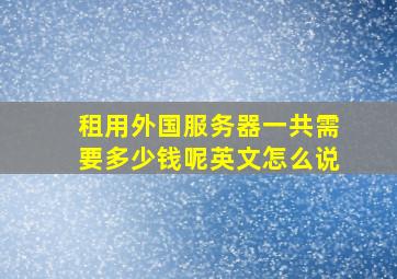 租用外国服务器一共需要多少钱呢英文怎么说