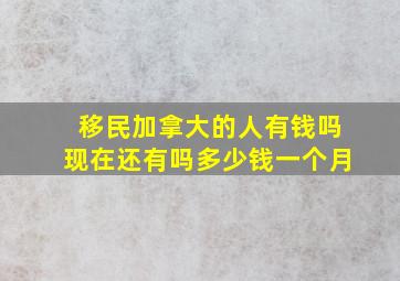 移民加拿大的人有钱吗现在还有吗多少钱一个月