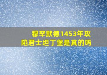 穆罕默德1453年攻陷君士坦丁堡是真的吗