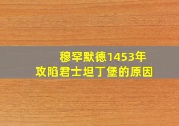 穆罕默德1453年攻陷君士坦丁堡的原因