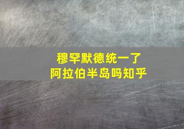 穆罕默德统一了阿拉伯半岛吗知乎