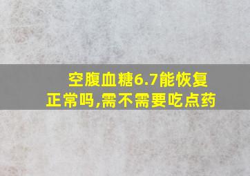 空腹血糖6.7能恢复正常吗,需不需要吃点药