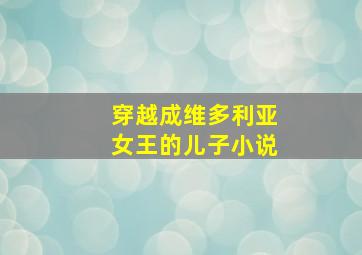 穿越成维多利亚女王的儿子小说