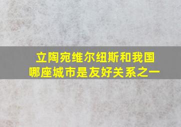 立陶宛维尔纽斯和我国哪座城市是友好关系之一