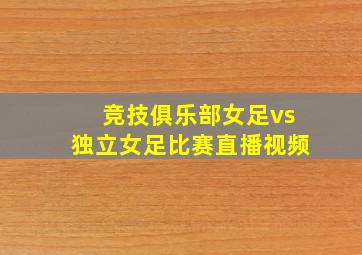 竞技俱乐部女足vs独立女足比赛直播视频